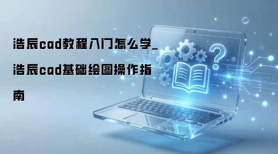 浩辰cad教程入门怎么学_浩辰cad基础绘图操作指南
