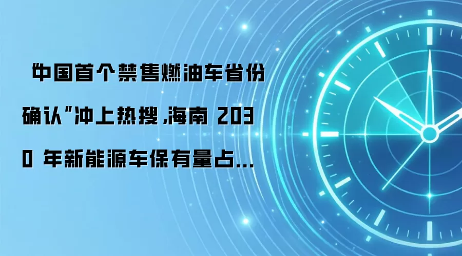 “中国首个禁售燃油车省份确认”冲上热搜,海南 2030 年新能源车保有量占比预计将达 45%