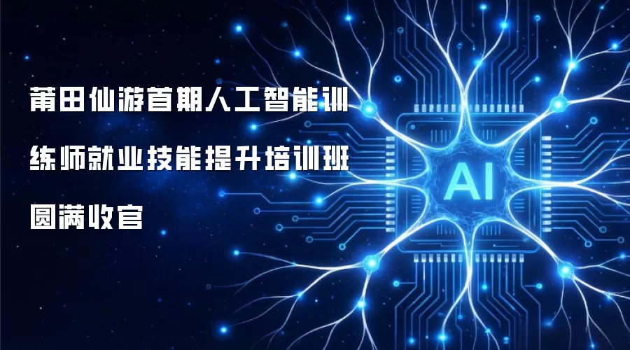 莆田仙游首期人工智能训练师就业技能提升培训班圆满收官