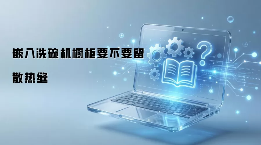 嵌入洗碗机橱柜要不要留散热缝