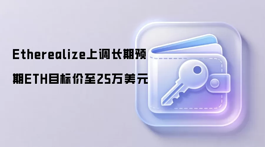 Etherealize上调长期预期ETH目标价至25万美元 以太坊价值存储分析