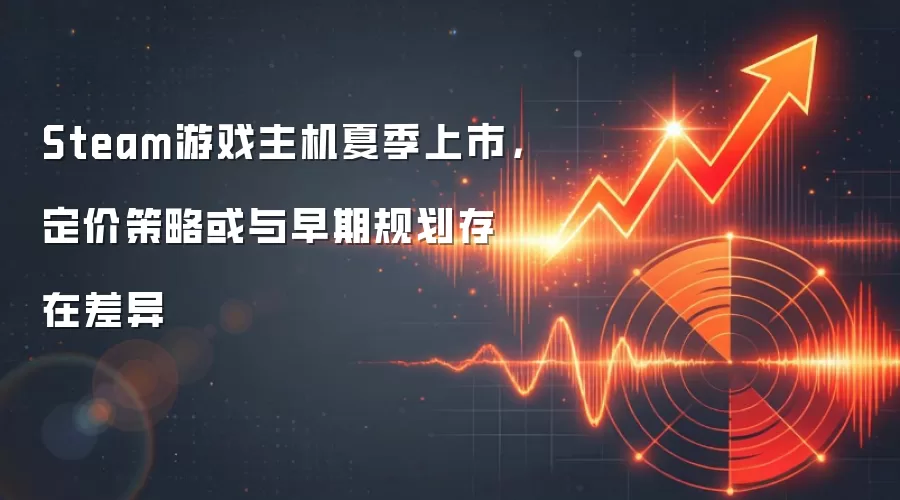 Steam游戏主机夏季上市,定价策略或与早期规划存在差异