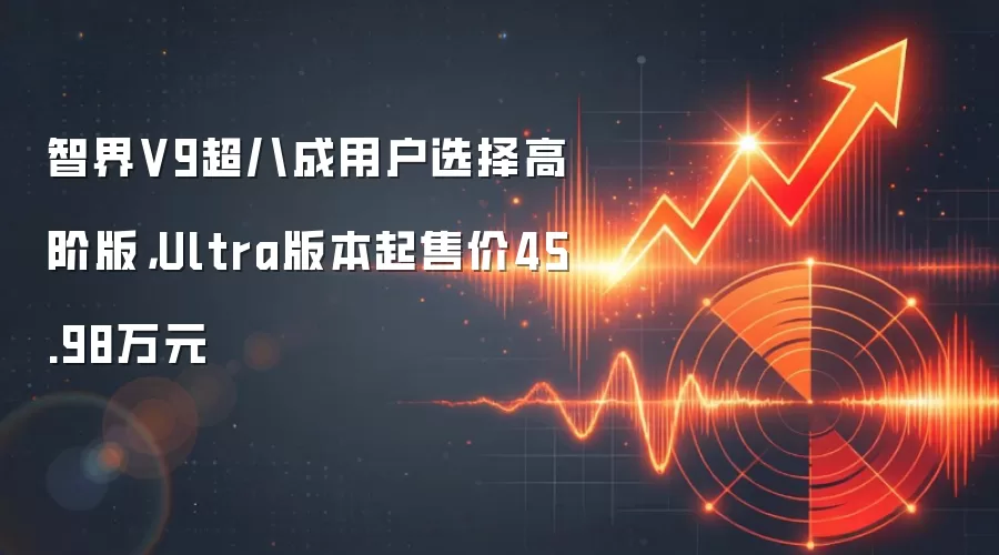 智界V9超八成用户选择高阶版,Ultra版本起售价45.98万元