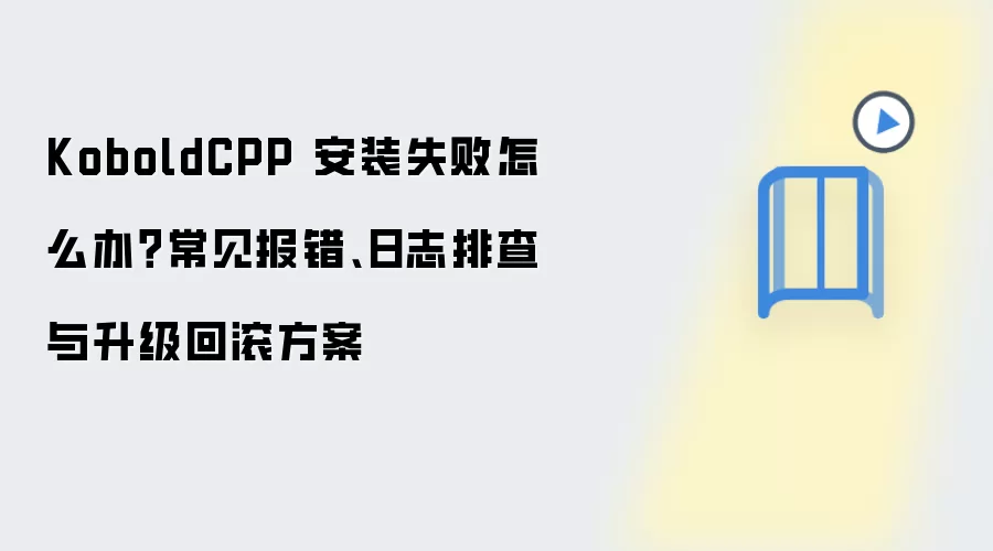 KoboldCPP 安装失败怎么办?常见报错、日志排查与升级回滚方案