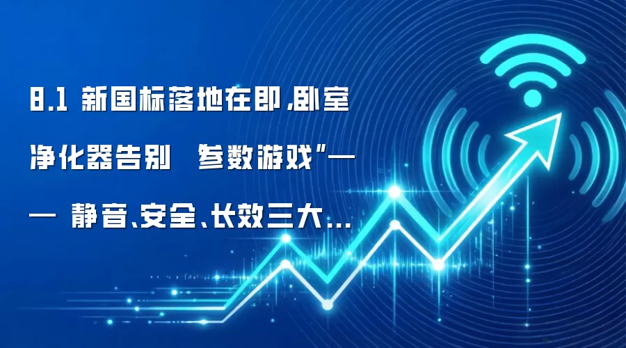8.1 新国标落地在即,卧室净化器告别 “参数游戏”—— 静音、安全、长效三大选型逻辑