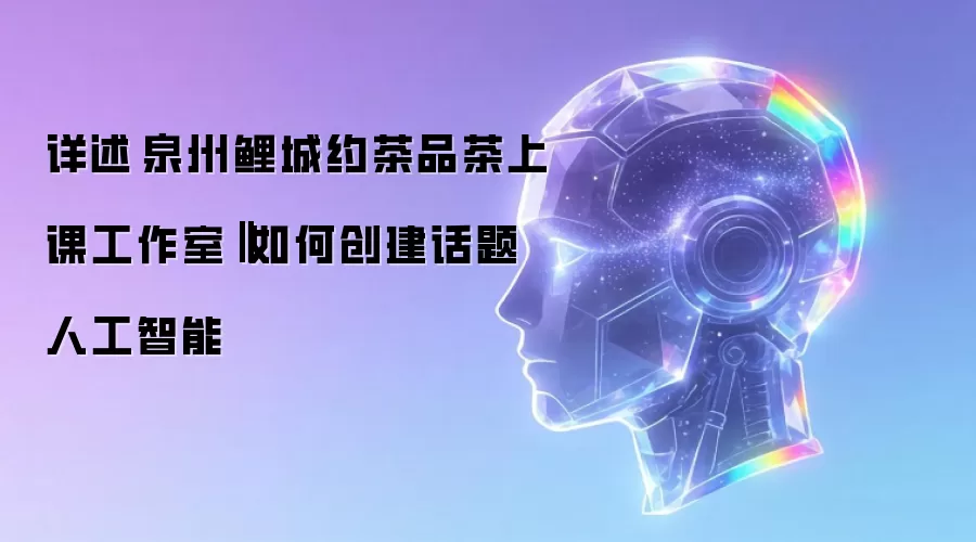 详述泉州鲤城约茶品茶上课工作室‖如何创建话题人工智能