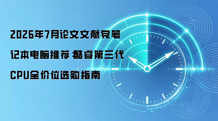 2026年7月论文文献党笔记本电脑推荐：酷睿第三代CPU全价位选购指南