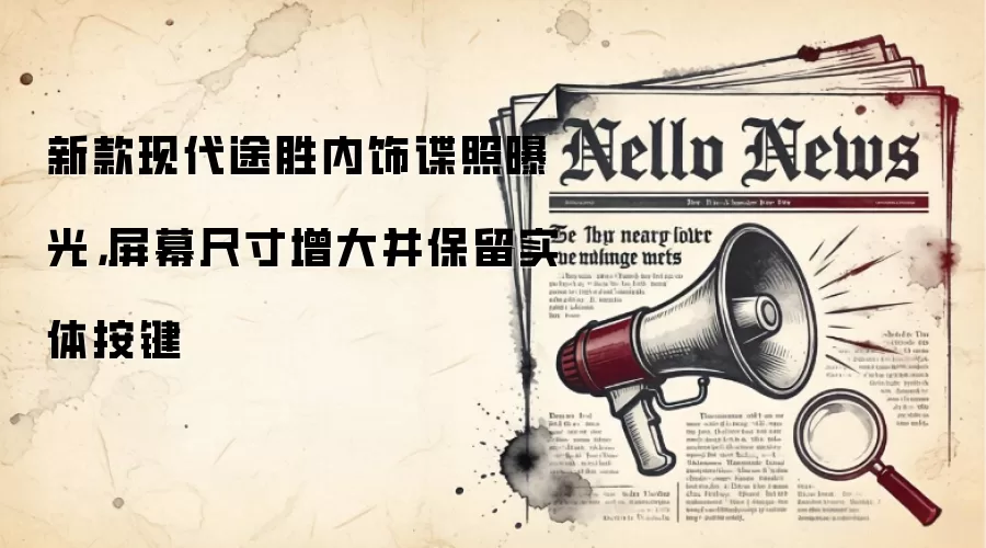 新款现代途胜内饰谍照曝光,屏幕尺寸增大并保留实体按键