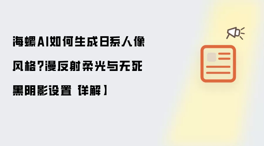 海螺AI如何生成日系人像风格？漫反射柔光与无死黑阴影设置【详解】