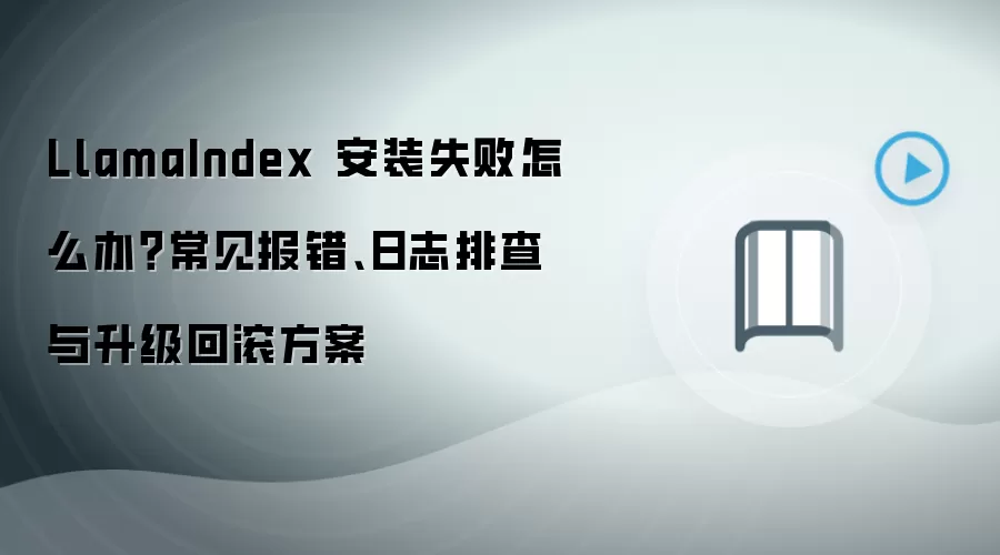LlamaIndex 安装失败怎么办?常见报错、日志排查与升级回滚方案