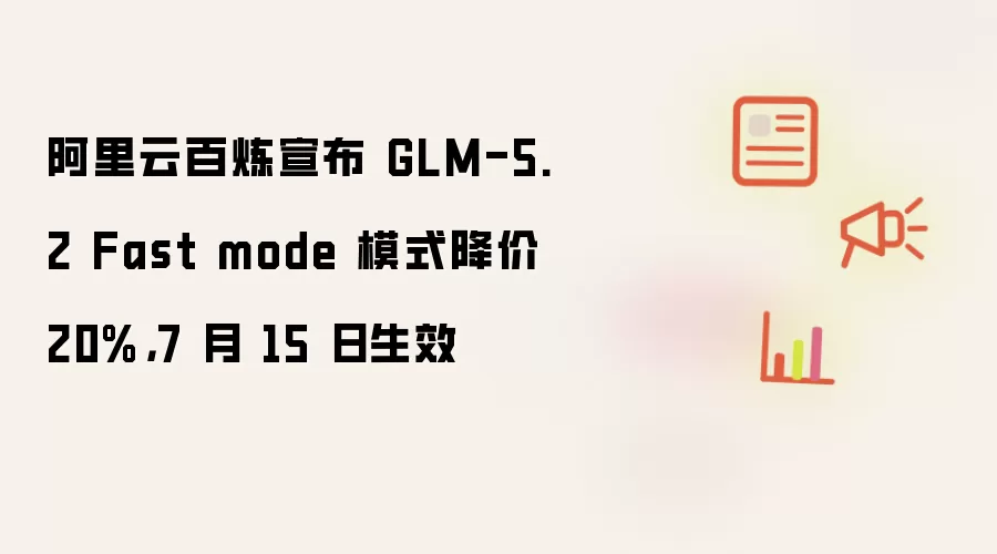 阿里云百炼宣布 GLM-5.2 Fast mode 模式降价 20%,7 月 15 日生效