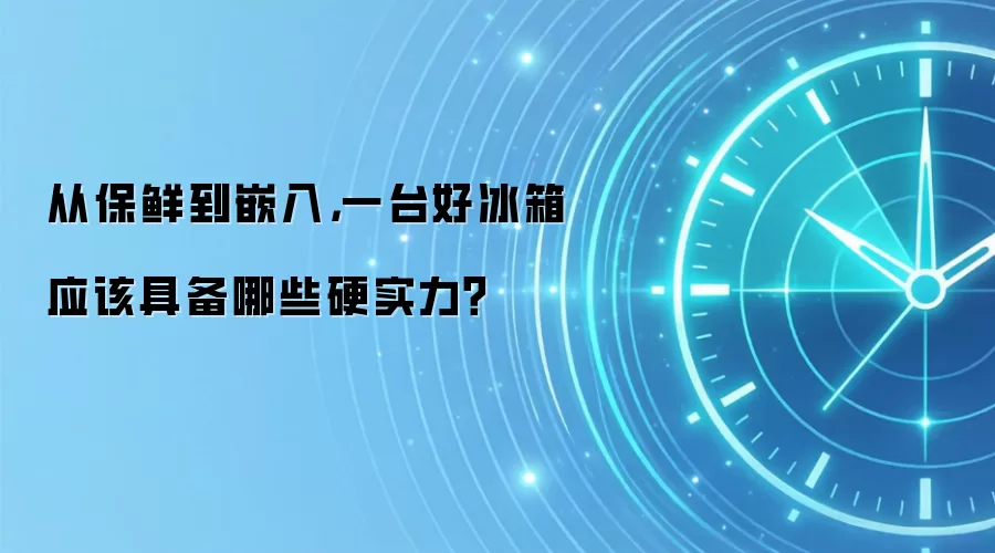 从保鲜到嵌入，一台好冰箱应该具备哪些硬实力？