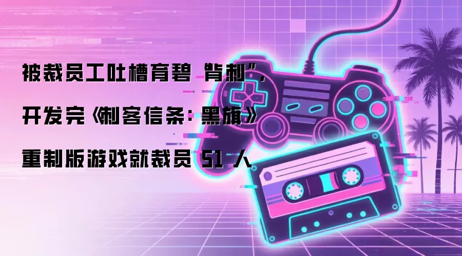 被裁员工吐槽育碧“背刺”，开发完《刺客信条: 黑旗》重制版游戏就裁员 51 人