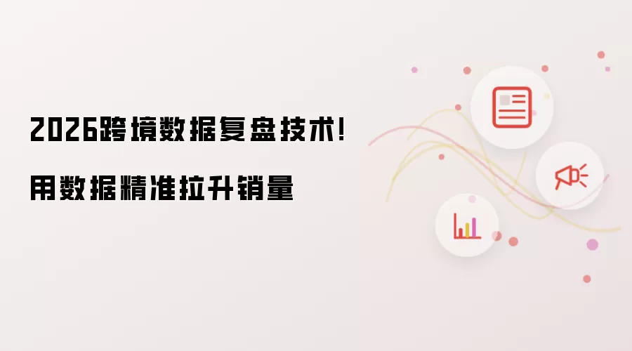 2026跨境数据复盘技术！用数据精准拉升销量
