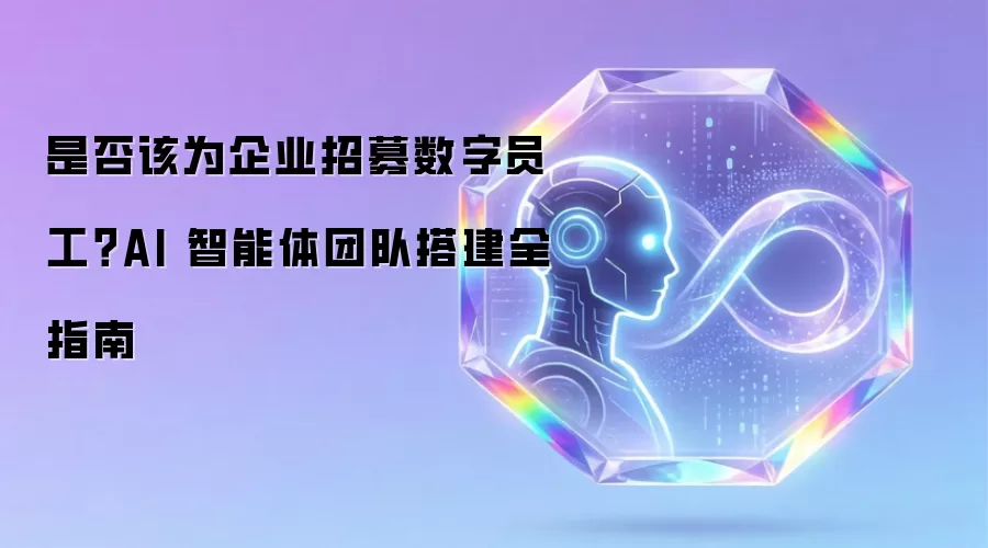 是否该为企业招募数字员工?AI 智能体团队搭建全指南