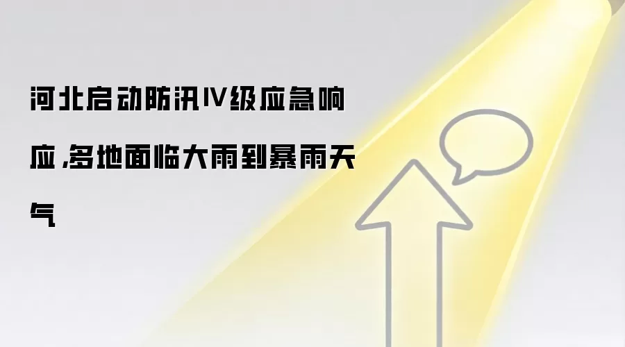 河北启动防汛Ⅳ级应急响应,多地面临大雨到暴雨天气