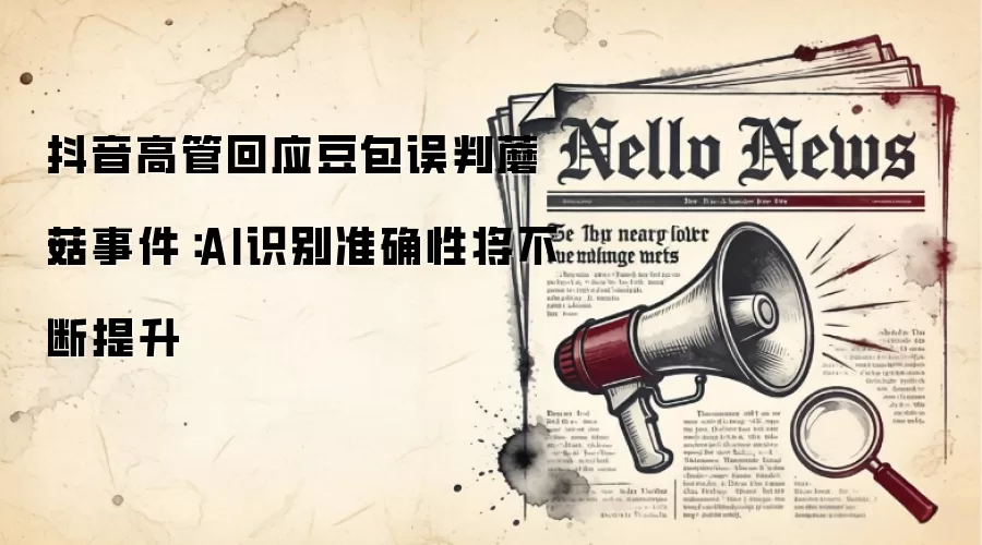 抖音高管回应豆包误判蘑菇事件:AI识别准确性将不断提升