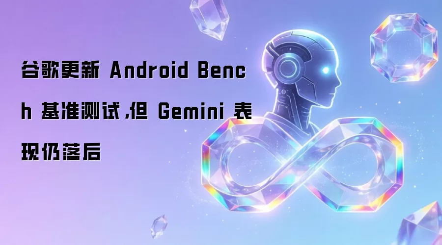谷歌更新 Android Bench 基准测试,但 Gemini 表现仍落后
