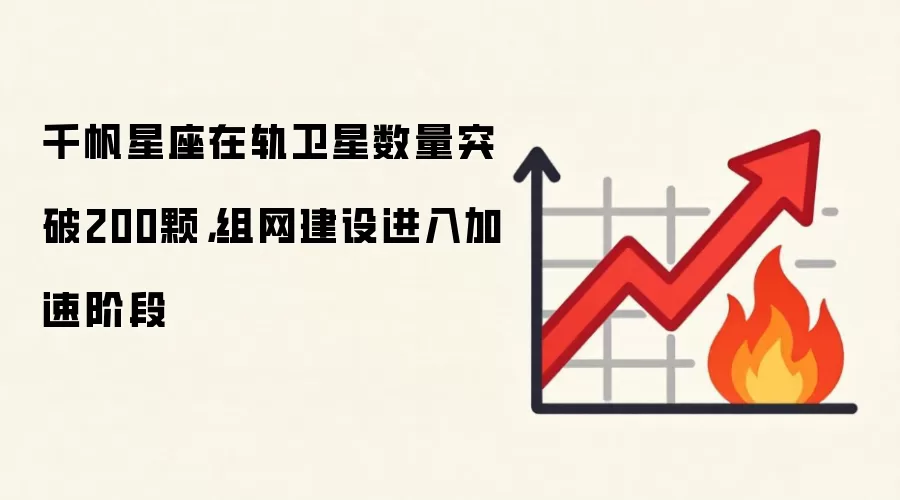 千帆星座在轨卫星数量突破200颗，组网建设进入加速阶段