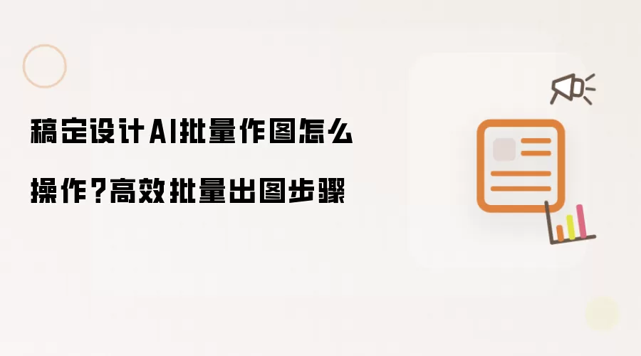 稿定设计AI批量作图怎么操作？高效批量出图步骤