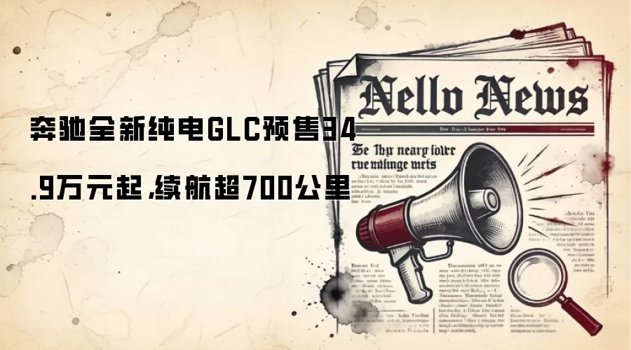 奔驰全新纯电GLC预售34.9万元起，续航超700公里