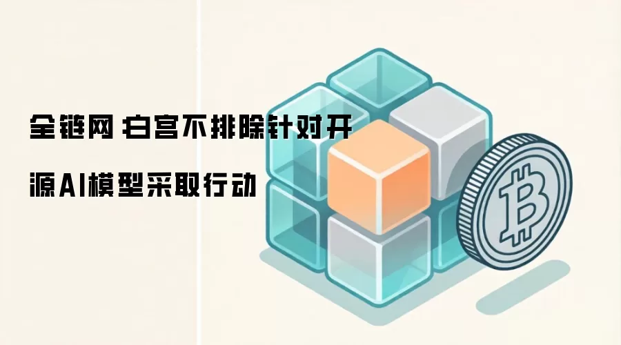 全链网：白宫不排除针对开源AI模型采取行动