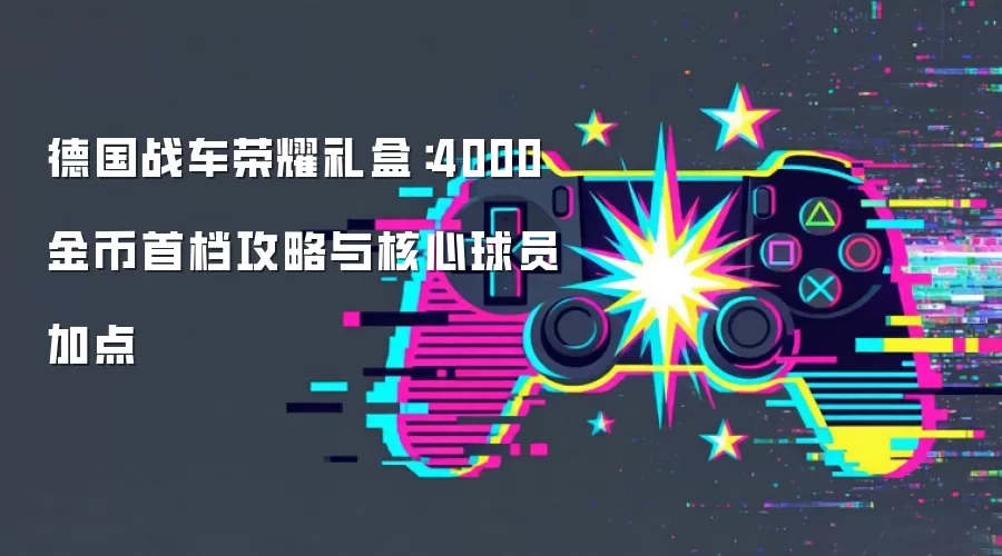 德国战车荣耀礼盒：4000金币首档攻略与核心球员加点