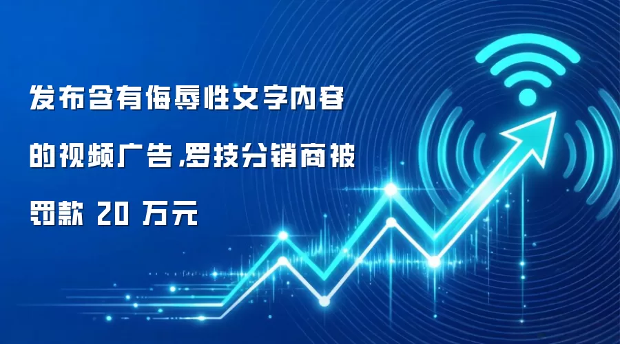 发布含有侮辱性文字内容的视频广告,罗技分销商被罚款 20 万元