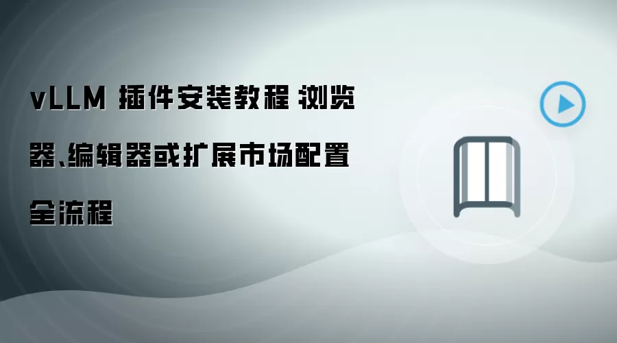 vLLM 插件安装教程：浏览器、编辑器或扩展市场配置全流程