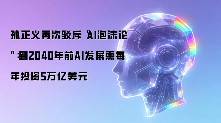 孙正义再次驳斥“AI泡沫论”:到2040年前AI发展需每年投资5万亿美元