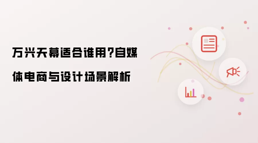 万兴天幕适合谁用？自媒体电商与设计场景解析