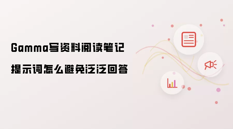 Gamma写资料阅读笔记提示词怎么避免泛泛回答