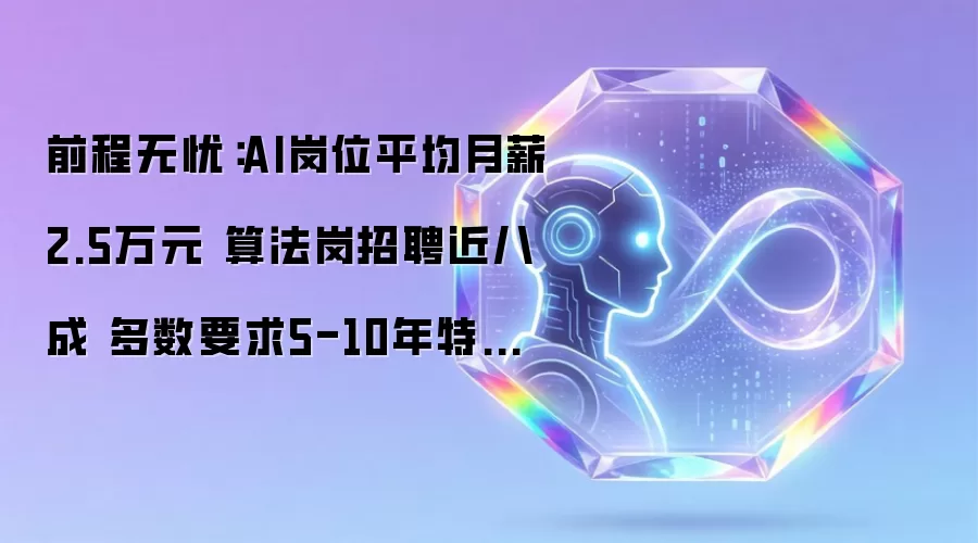 前程无忧:AI岗位平均月薪2.5万元 算法岗招聘近八成 多数要求5-10年特定行业深耕经验