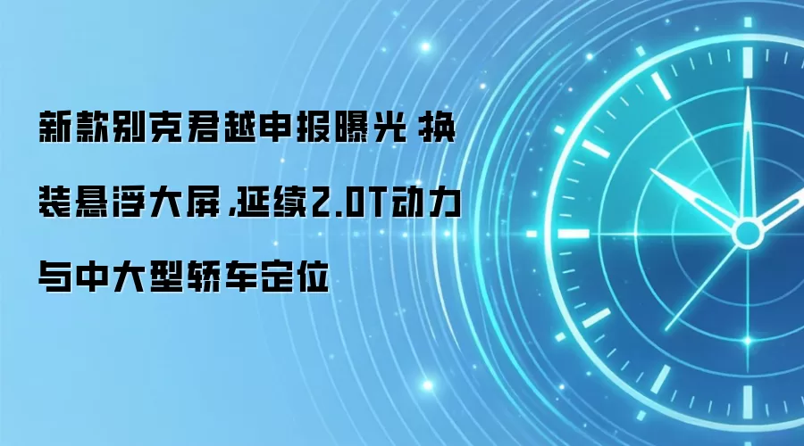 新款别克君越申报曝光：换装悬浮大屏，延续2.0T动力与中大型轿车定位
