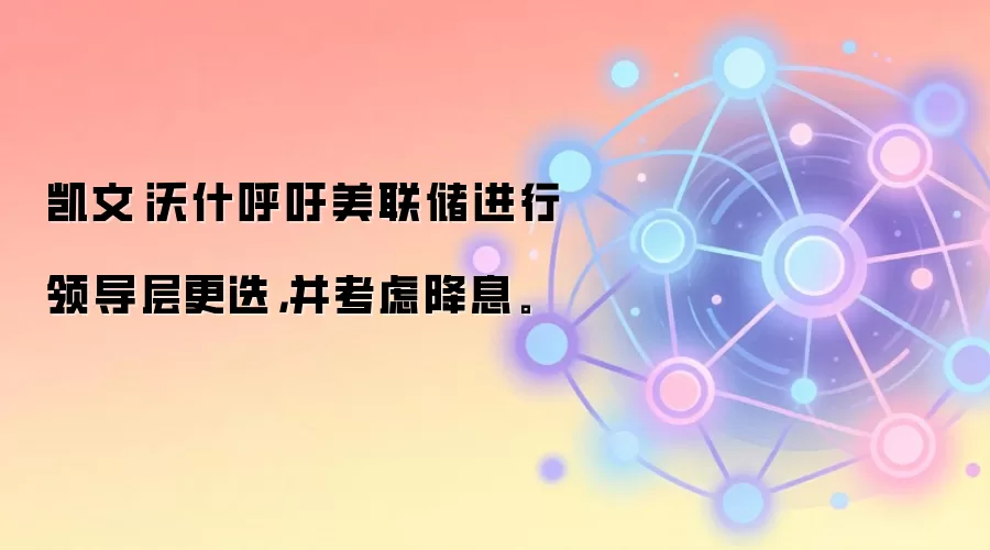 凯文·沃什呼吁美联储进行领导层更迭,并考虑降息。