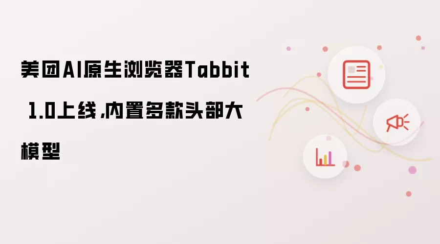 美团AI原生浏览器Tabbit 1.0上线，内置多款头部大模型