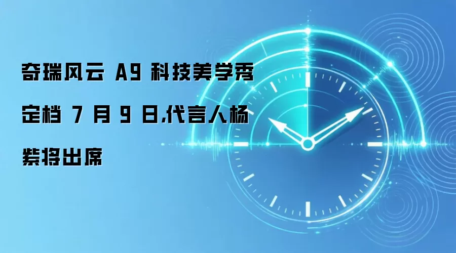 奇瑞风云A9科技美学秀定档7月9日,代言人杨紫将出席