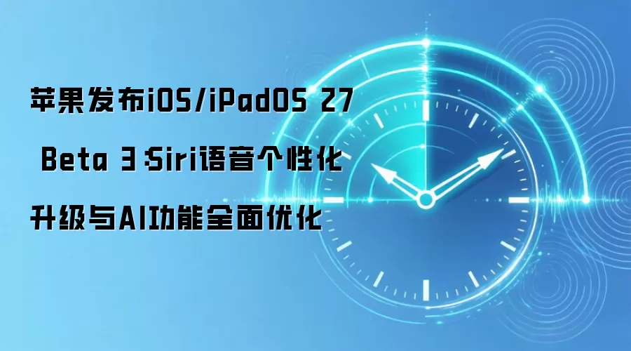 苹果发布iOS/iPadOS 27 Beta 3：Siri语音个性化升级与AI功能全面优化