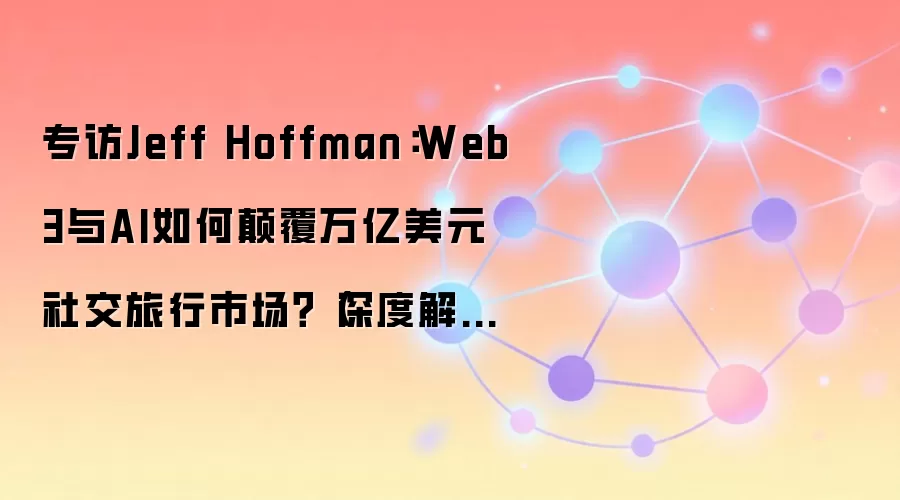 专访Jeff Hoffman:Web3与AI如何碘伏万亿美元社交旅行市场?(深度解析趋势、案例与商业机遇)