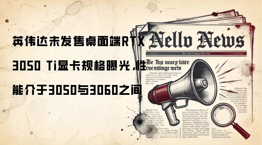 英伟达未发售桌面端RTX 3050 Ti显卡规格曝光,性能介于3050与3060之间