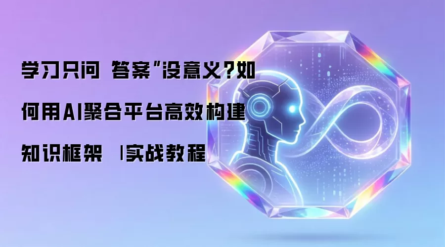 学习只问“答案”没意义?如何用AI聚合平台高效构建知识框架
