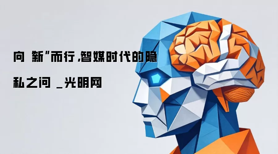 向“新”而行,智媒时代的隐私之问 _光明网