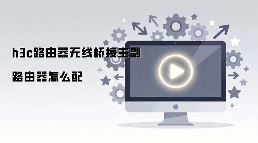 h3c路由器无线桥接主副路由器怎么配
