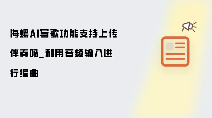海螺AI写歌功能支持上传伴奏吗_利用音频输入进行编曲