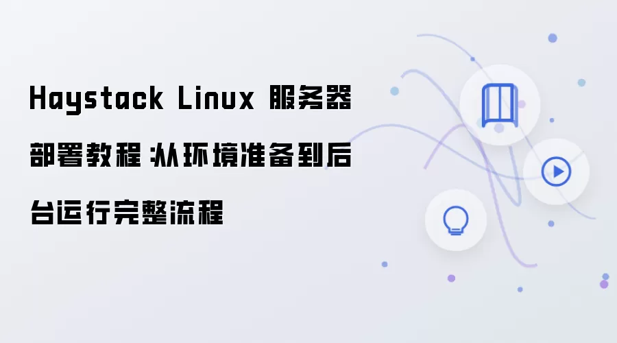 Haystack Linux 服务器部署教程:从环境准备到后台运行完整流程