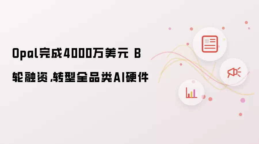 Opal完成4000万美元 B轮融资,转型全品类AI硬件