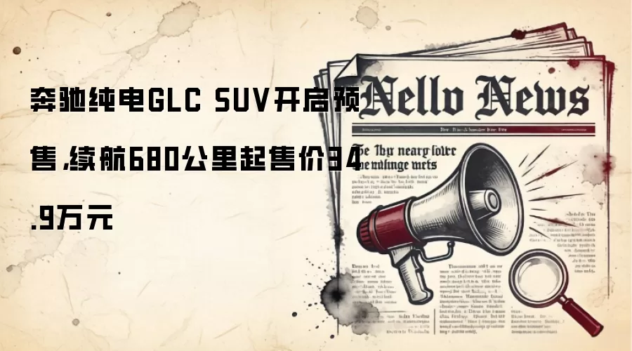 奔驰纯电GLC SUV开启预售，续航680公里起售价34.9万元