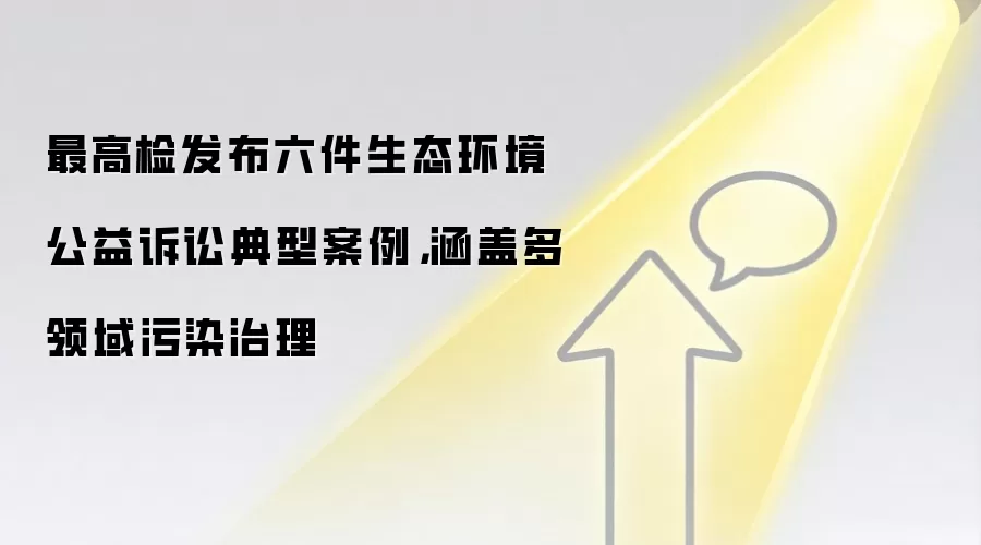 最高检发布六件生态环境公益诉讼典型案例，涵盖多领域污染治理