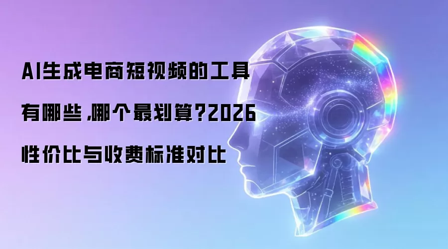 AI生成电商短视频的工具有哪些，哪个最划算？2026性价比与收费标准对比