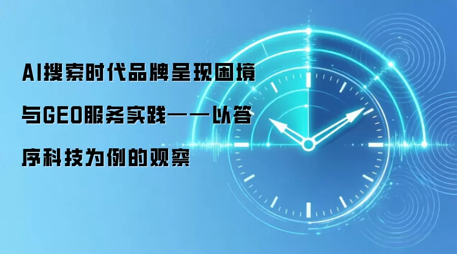 AI搜索时代品牌呈现困境与GEO服务实践——以答序科技为例的观察